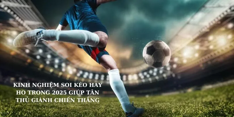 Kinh nghiệm soi kèo hay ho trong 2025 của cao thủ